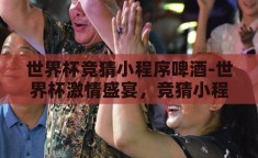 世界杯竞猜小程序啤酒-世界杯激情盛宴，竞猜小程序的啤酒时光