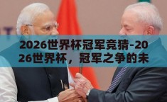 2026世界杯冠军竞猜-2026世界杯，冠军之争的未解之谜
