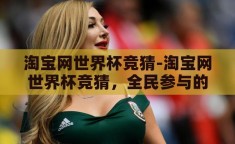 淘宝网世界杯竞猜-淘宝网世界杯竞猜，全民参与的足球盛宴新体验