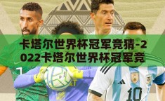 卡塔尔世界杯冠军竞猜-2022卡塔尔世界杯冠军竞猜，群雄逐鹿，谁将问鼎？