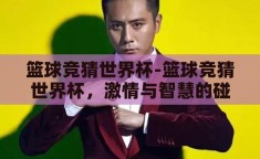 篮球竞猜世界杯-篮球竞猜世界杯，激情与智慧的碰撞