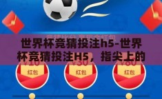 世界杯竞猜投注h5-世界杯竞猜投注H5，指尖上的激情与智慧碰撞