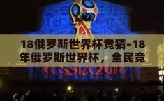 18俄罗斯世界杯竞猜-18年俄罗斯世界杯，全民竞猜的激情盛宴