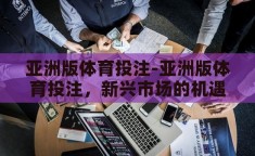 亚洲版体育投注-亚洲版体育投注，新兴市场的机遇与挑战