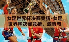 女足世界杯决赛竞猜-女足世界杯决赛竞猜，激情与策略的碰撞