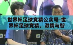 世界杯足球竞猜公众号-世界杯足球竞猜，激情与智慧的碰撞
