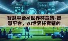 智慧平台ai世界杯竞猜-智慧平台，AI世界杯竞猜的未来竞技场