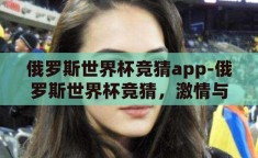 俄罗斯世界杯竞猜app-俄罗斯世界杯竞猜，激情与智慧的碰撞
