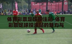 体育彩票足球投注站-体育彩票足球投注站的魅力与责任