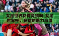 女足世界杯有竞猜吗-女足世界杯，竞猜的魅力与激情