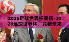 2026足球世界杯竞猜-2026足球世界杯，竞猜未来与激情的盛宴