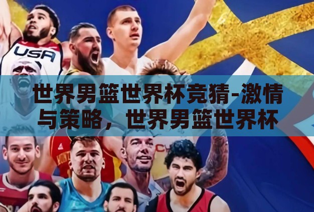 世界男篮世界杯竞猜-激情与策略,世界男篮世界杯竞猜的魅力 世界男篮世界杯竞猜-激情与策略,世界男篮世界杯竞猜的魅力