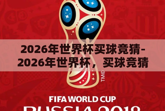 2026年世界杯买球竞猜-2026年世界杯,买球竞猜的激情与策略 2026年世界杯买球竞猜-2026年世界杯,买球竞猜的激情与策略