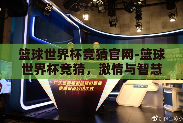 篮球世界杯竞猜官网-篮球世界杯竞猜,激情与智慧的碰撞 篮球世界杯竞猜官网-篮球世界杯竞猜,激情与智慧的碰撞