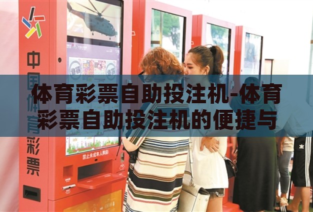 体育彩票自助投注机-体育彩票自助投注机的便捷与魅力 体育彩票自助投注机-体育彩票自助投注机的便捷与魅力