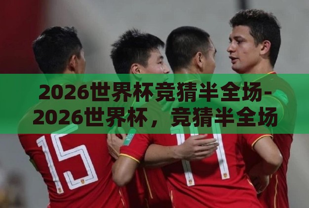 2026世界杯竞猜半全场-2026世界杯,竞猜半全场的激情与策略 2026世界杯竞猜半全场-2026世界杯,竞猜半全场的激情与策略