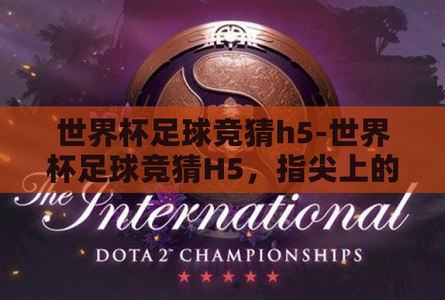 世界杯足球竞猜h5-世界杯足球竞猜H5,指尖上的激情与智慧碰撞 世界杯足球竞猜h5-世界杯足球竞猜H5,指尖上的激情与智慧碰撞