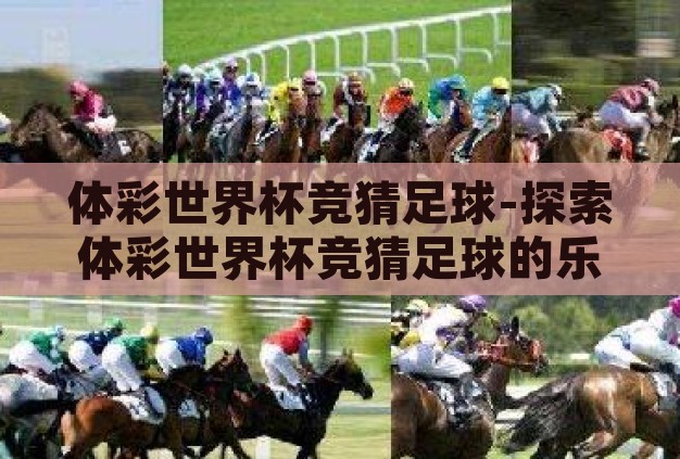 体彩世界杯竞猜足球-探索体彩世界杯竞猜足球的乐趣与挑战 体彩世界杯竞猜足球-探索体彩世界杯竞猜足球的乐趣与挑战