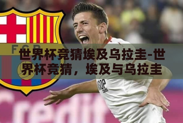 世界杯竞猜埃及乌拉圭-世界杯竞猜,埃及与乌拉圭的激情碰撞 世界杯竞猜埃及乌拉圭-世界杯竞猜,埃及与乌拉圭的激情碰撞