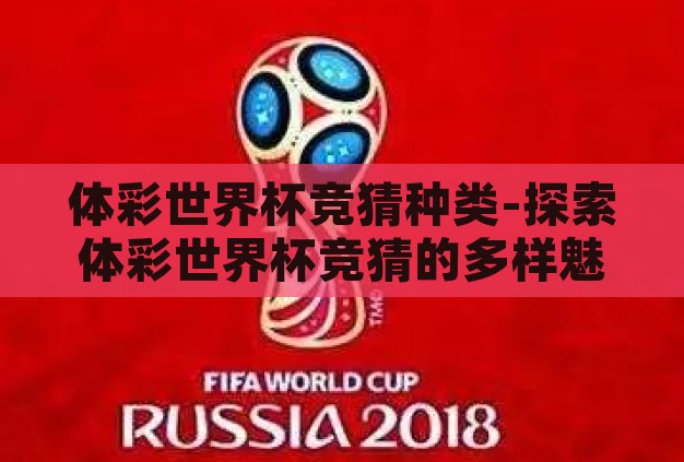 体彩世界杯竞猜种类-探索体彩世界杯竞猜的多样魅力 体彩世界杯竞猜种类-探索体彩世界杯竞猜的多样魅力