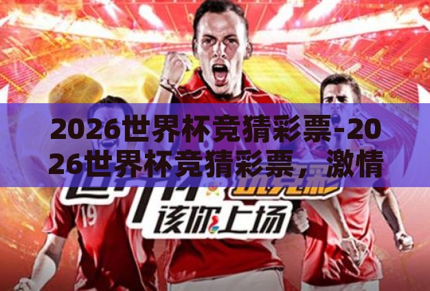 2026世界杯竞猜彩票-2026世界杯竞猜彩票,激情与策略的碰撞 2026世界杯竞猜彩票-2026世界杯竞猜彩票,激情与策略的碰撞