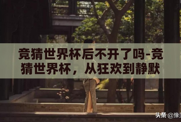 竞猜世界杯后不开了吗-竞猜世界杯,从狂欢到静默的转变 竞猜世界杯后不开了吗-竞猜世界杯,从狂欢到静默的转变