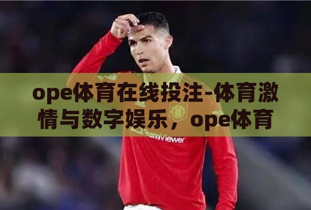 ope体育在线投注-体育激情与数字娱乐,ope体育在线投注的多元视角 ope体育在线投注-体育激情与数字娱乐,ope体育在线投注的多元视角