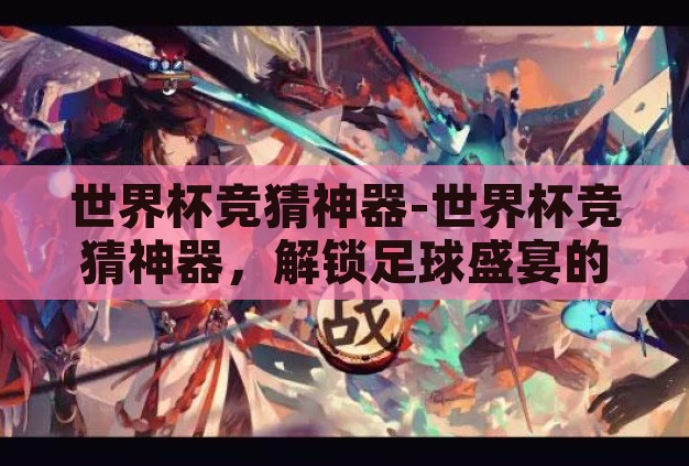 世界杯竞猜神器-世界杯竞猜神器,解锁足球盛宴的智慧钥匙 世界杯竞猜神器-世界杯竞猜神器,解锁足球盛宴的智慧钥匙