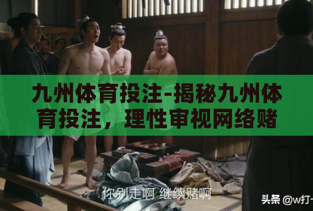 九州体育投注-揭秘九州体育投注,理性审视网络赌博的诱惑与风险 九州体育投注-揭秘九州体育投注,理性审视网络赌博的诱惑与风险
