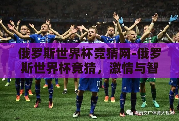 俄罗斯世界杯竞猜网-俄罗斯世界杯竞猜,激情与智慧的碰撞 俄罗斯世界杯竞猜网-俄罗斯世界杯竞猜,激情与智慧的碰撞