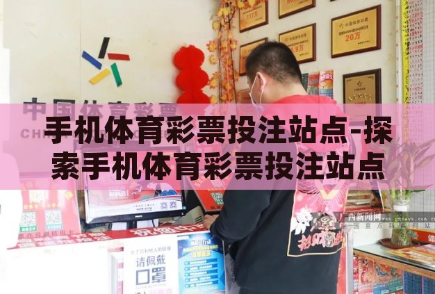 手机体育彩票投注站点-探索手机体育彩票投注站点的便捷与挑战 手机体育彩票投注站点-探索手机体育彩票投注站点的便捷与挑战