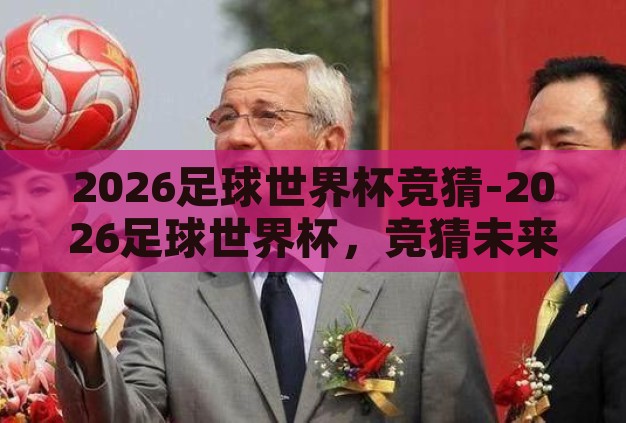 2026足球世界杯竞猜-2026足球世界杯，竞猜未来与激情的盛宴