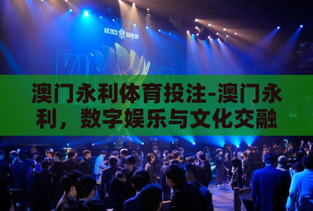 澳门永利体育投注-澳门永利,数字娱乐与文化交融的独特体验 澳门永利体育投注-澳门永利,数字娱乐与文化交融的独特体验