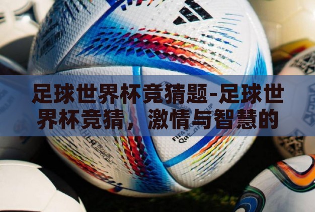 足球世界杯竞猜题-足球世界杯竞猜,激情与智慧的碰撞 足球世界杯竞猜题-足球世界杯竞猜,激情与智慧的碰撞