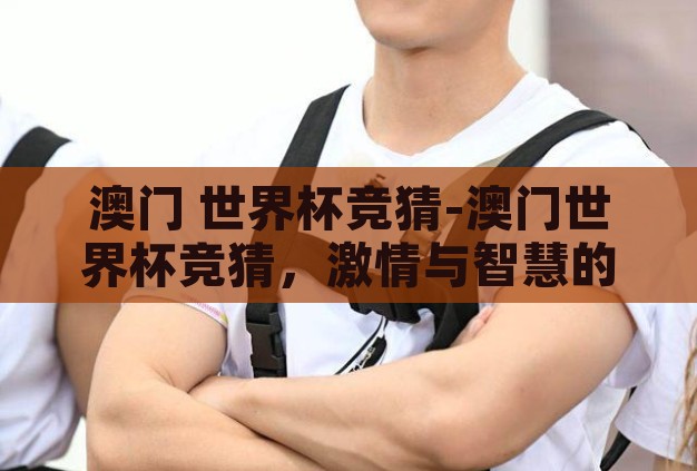 澳门 世界杯竞猜-澳门世界杯竞猜,激情与智慧的碰撞 澳门 世界杯竞猜-澳门世界杯竞猜,激情与智慧的碰撞