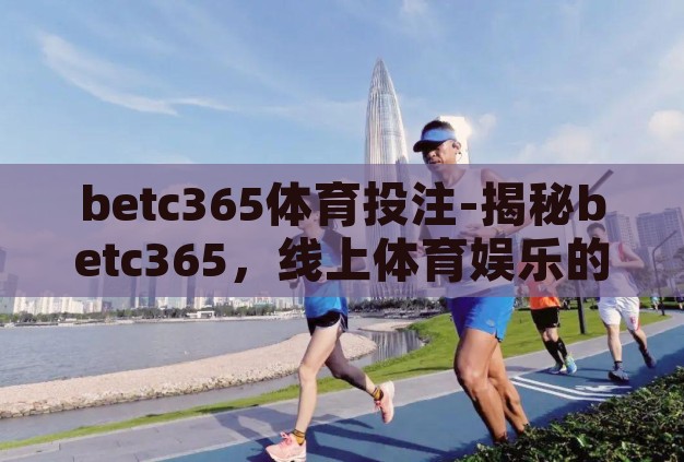 betc365体育投注-揭秘betc365,线上体育娱乐的多元化选择 betc365体育投注-揭秘betc365,线上体育娱乐的多元化选择