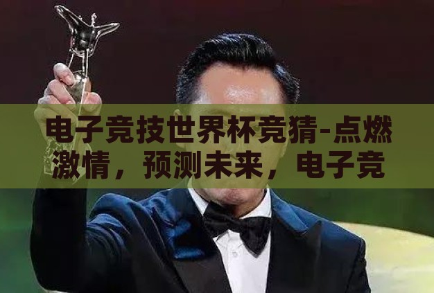 电子竞技世界杯竞猜-点燃激情,预测未来,电子竞技世界杯竞猜的魅力与挑战 电子竞技世界杯竞猜-点燃激情,预测未来,电子竞技世界杯竞猜的魅力与挑战