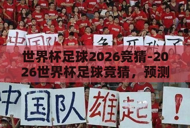 世界杯足球2026竞猜-2026世界杯足球竞猜,预测与激情的碰撞 世界杯足球2026竞猜-2026世界杯足球竞猜,预测与激情的碰撞