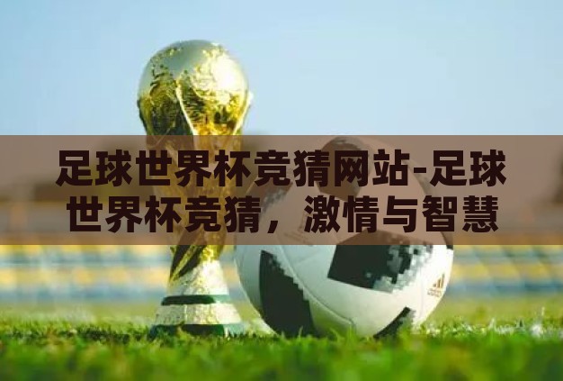 足球世界杯竞猜网站-足球世界杯竞猜,激情与智慧的碰撞 足球世界杯竞猜网站-足球世界杯竞猜,激情与智慧的碰撞