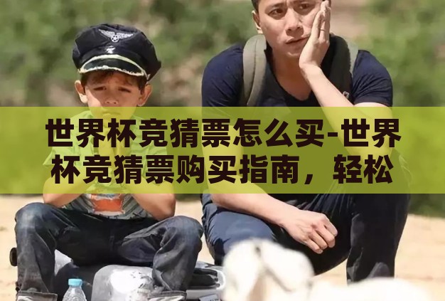 世界杯竞猜票怎么买-世界杯竞猜票购买指南,轻松上手,乐享赛事激情 世界杯竞猜票怎么买-世界杯竞猜票购买指南,轻松上手,乐享赛事激情