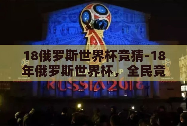 18俄罗斯世界杯竞猜-18年俄罗斯世界杯,全民竞猜的激情盛宴 18俄罗斯世界杯竞猜-18年俄罗斯世界杯,全民竞猜的激情盛宴