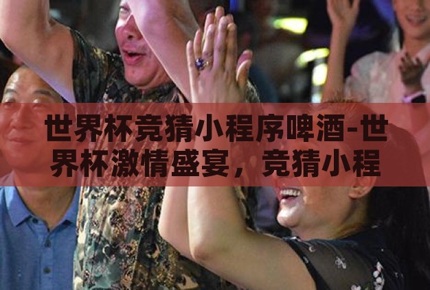 世界杯竞猜小程序啤酒-世界杯激情盛宴,竞猜小程序的啤酒时光 世界杯竞猜小程序啤酒-世界杯激情盛宴,竞猜小程序的啤酒时光