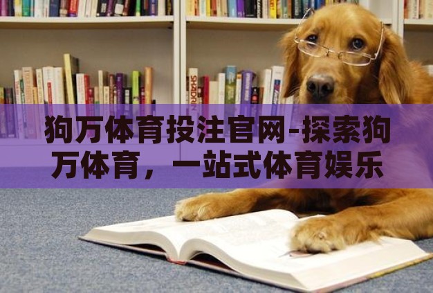狗万体育投注官网-探索狗万体育，一站式体育娱乐的精彩世界