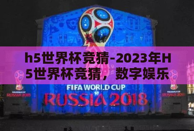 h5世界杯竞猜-2023年H5世界杯竞猜,数字娱乐与足球激情的完美融合 h5世界杯竞猜-2023年H5世界杯竞猜,数字娱乐与足球激情的完美融合