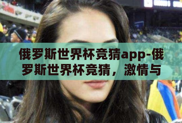 俄罗斯世界杯竞猜app-俄罗斯世界杯竞猜,激情与智慧的碰撞 俄罗斯世界杯竞猜app-俄罗斯世界杯竞猜,激情与智慧的碰撞