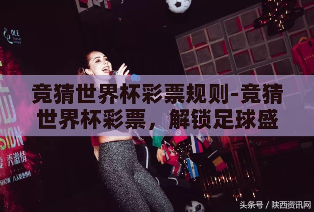 竞猜世界杯彩票规则-竞猜世界杯彩票,解锁足球盛宴的趣味与机遇 竞猜世界杯彩票规则-竞猜世界杯彩票,解锁足球盛宴的趣味与机遇