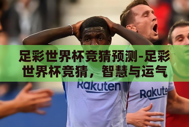 足彩世界杯竞猜预测-足彩世界杯竞猜,智慧与运气的碰撞 足彩世界杯竞猜预测-足彩世界杯竞猜,智慧与运气的碰撞