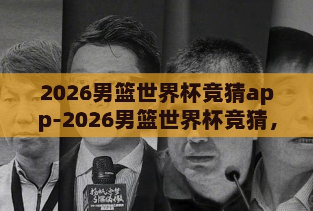 2026男篮世界杯竞猜app-2026男篮世界杯竞猜,激情与智慧的碰撞 2026男篮世界杯竞猜app-2026男篮世界杯竞猜,激情与智慧的碰撞