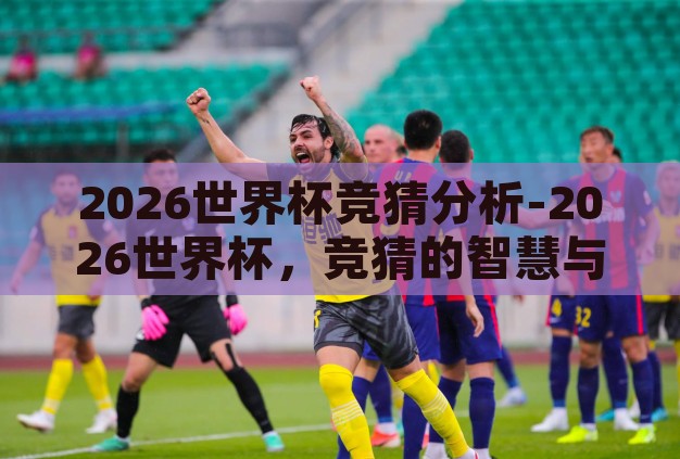 2026世界杯竞猜分析-2026世界杯,竞猜的智慧与激情 2026世界杯竞猜分析-2026世界杯,竞猜的智慧与激情