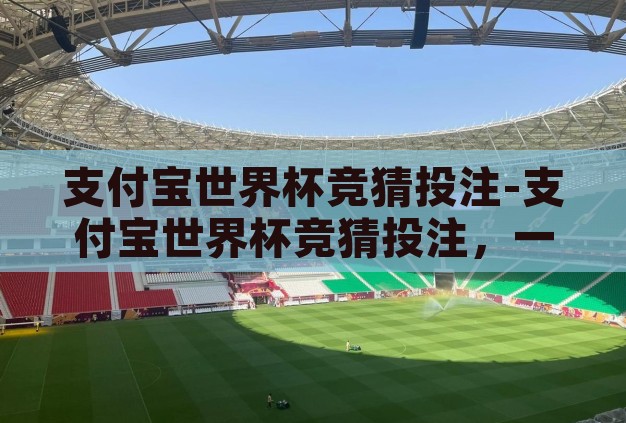 支付宝世界杯竞猜投注-支付宝世界杯竞猜投注,一场数字时代的足球盛宴 支付宝世界杯竞猜投注-支付宝世界杯竞猜投注,一场数字时代的足球盛宴